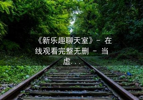 《新乐趣聊天室》- 在线观看完整无删 - 当虚拟友谊变成致命陷阱